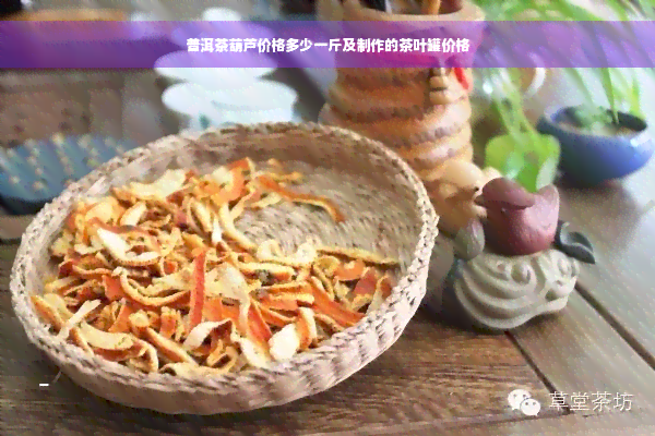 普洱茶葫芦价格多少一斤及制作的茶叶罐价格