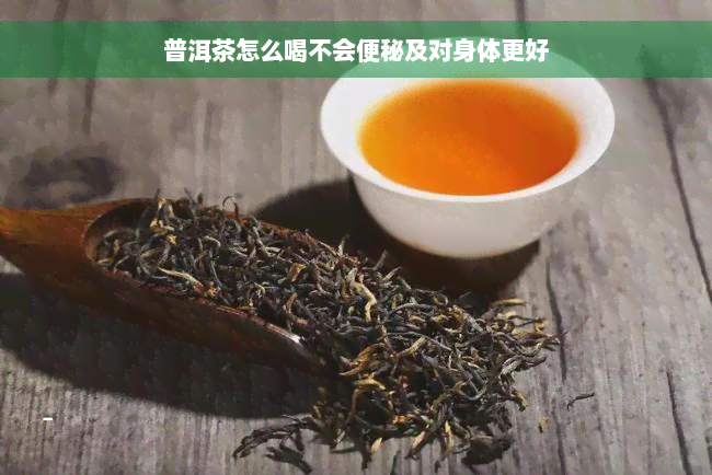 普洱茶怎么喝不会便秘及对身体更好