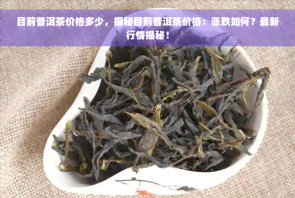 目前普洱茶价格多少，揭秘目前普洱茶价格：涨跌如何？最新行情揭秘！