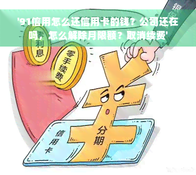 '91信用怎么还信用卡的钱？公司还在吗，怎么解除月限额？取消续费'