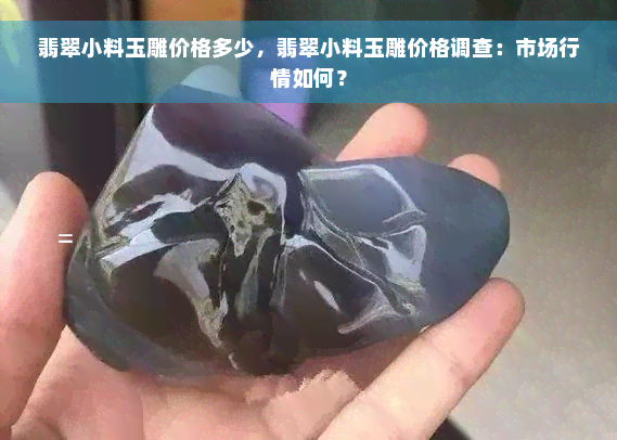 翡翠小料玉雕价格多少，翡翠小料玉雕价格调查：市场行情如何？