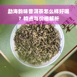 勐海韵味普洱茶怎么样好喝？特点与价格解析