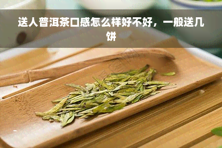 送人普洱茶口感怎么样好不好，一般送几饼