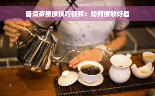 普洱茶摆放技巧视频：如何摆放好看