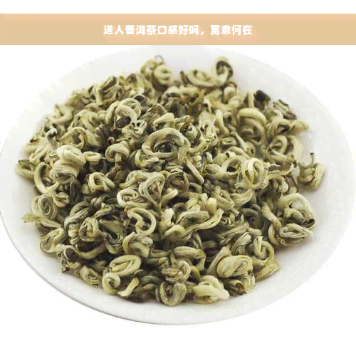 送人普洱茶口感好吗，寓意何在