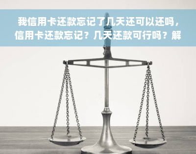 我信用卡还款忘记了几天还可以还吗，信用卡还款忘记？几天还款可行吗？解答在此！