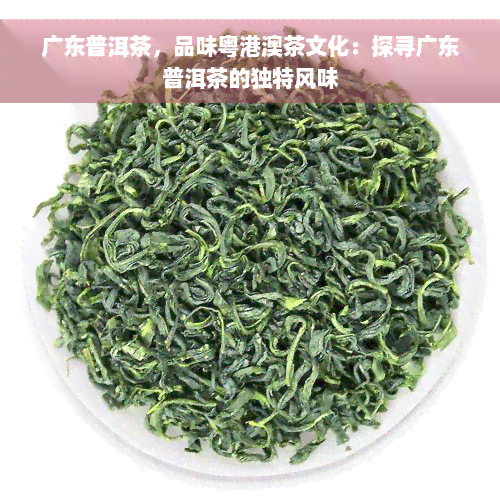 广东普洱茶，品味粤港澳茶文化：探寻广东普洱茶的独特风味