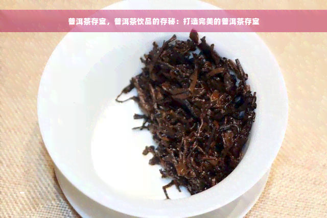 普洱茶存室，普洱茶饮品的存秘：打造完美的普洱茶存室