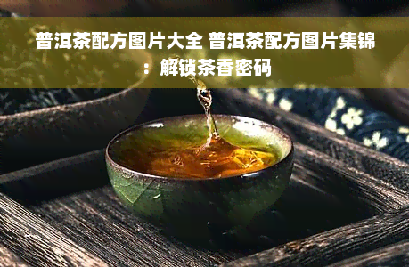 普洱茶配方图片大全 普洱茶配方图片集锦：解锁茶香密码