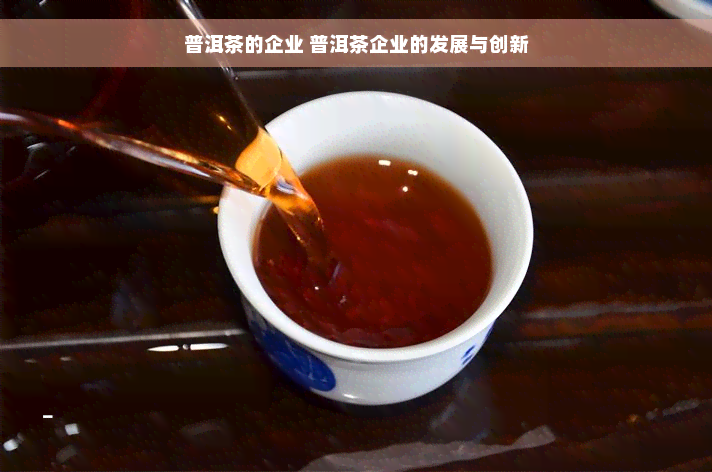 普洱茶的企业 普洱茶企业的发展与创新