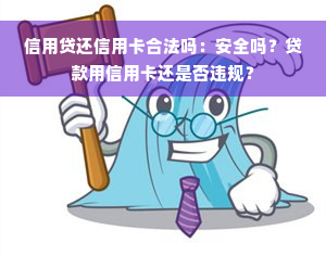 信用贷还信用卡合法吗：安全吗？贷款用信用卡还是否违规？