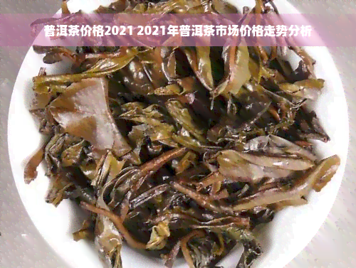 普洱茶价格2021 2021年普洱茶市场价格走势分析