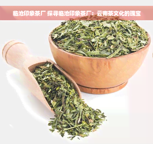 临沧印象茶厂 探寻临沧印象茶厂：云南茶文化的瑰宝