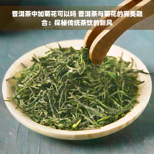 普洱茶中加菊花可以吗 普洱茶与菊花的完美融合：探秘传统茶饮的新风