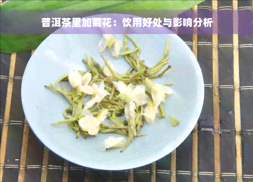 普洱茶里加菊花：饮用好处与影响分析