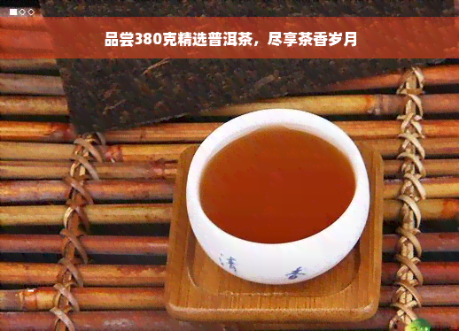 品尝380克精选普洱茶，尽享茶香岁月