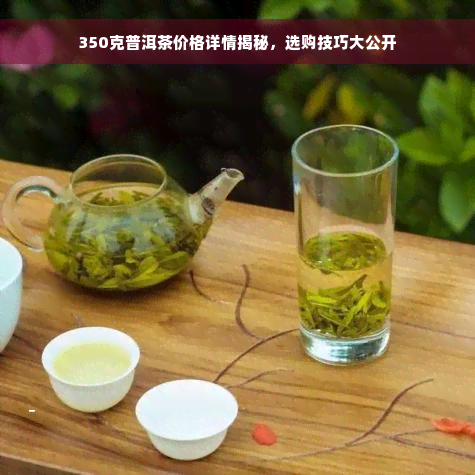 350克普洱茶价格详情揭秘，选购技巧大公开