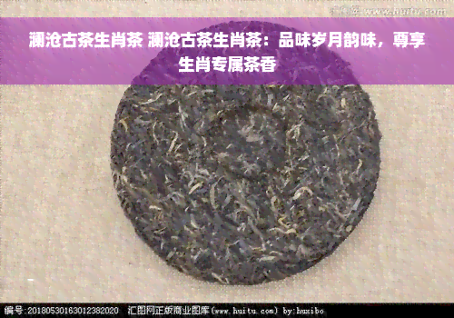 澜沧古茶生肖茶 澜沧古茶生肖茶：品味岁月韵味，尊享生肖专属茶香