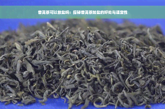 普洱茶可以放盐吗：探秘普洱茶加盐的好处与适宜性