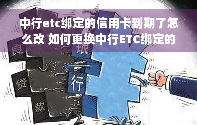 中行etc绑定的信用卡到期了怎么改 如何更换中行ETC绑定的已到期信用卡？