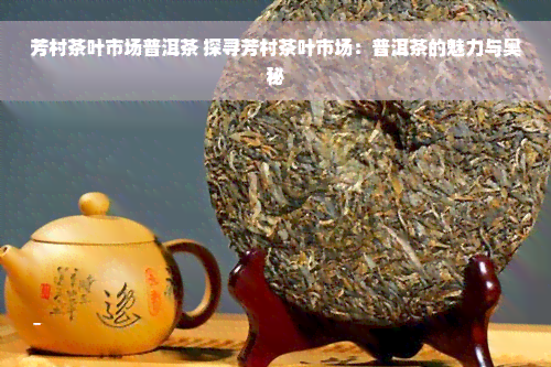 芳村茶叶市场普洱茶 探寻芳村茶叶市场：普洱茶的魅力与奥秘