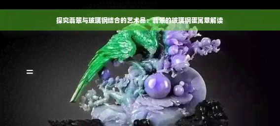 探究翡翠与玻璃钢结合的艺术品：翡翠的玻璃钢蛋寓意解读