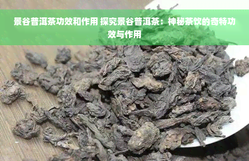 景谷普洱茶功效和作用 探究景谷普洱茶：神秘茶饮的奇特功效与作用