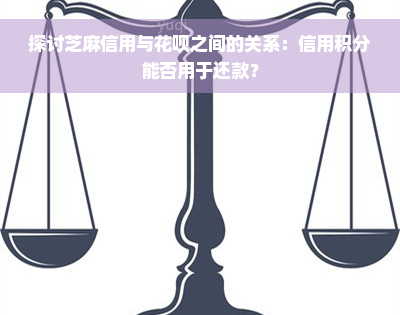 探讨芝麻信用与花呗之间的关系：信用积分能否用于还款？