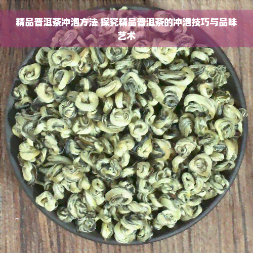 精品普洱茶冲泡方法 探究精品普洱茶的冲泡技巧与品味艺术