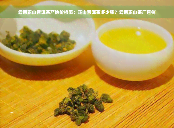 云南正山普洱茶产地价格表：正山普洱茶多少钱？云南正山茶厂直销