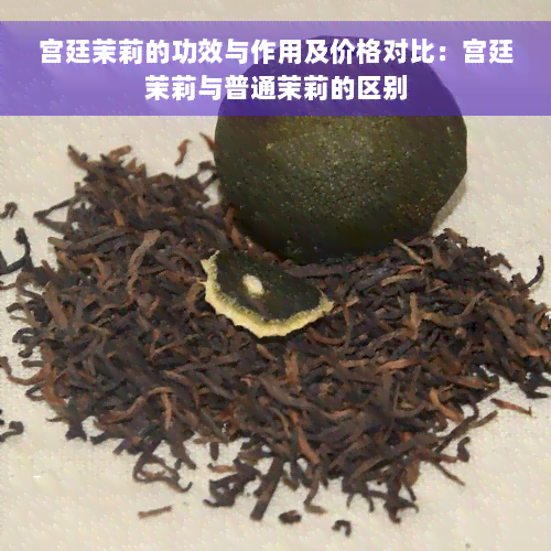 宫廷茉莉的功效与作用及价格对比：宫廷茉莉与普通茉莉的区别