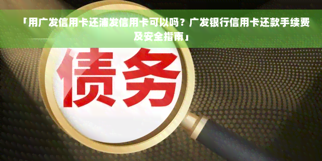 「用广发信用卡还浦发信用卡可以吗？广发银行信用卡还款手续费及安全指南」