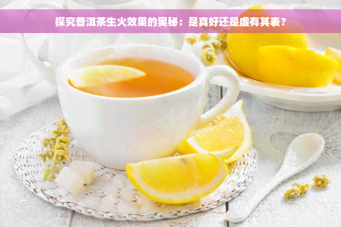 探究普洱茶生火效果的奥秘：是真好还是虚有其表？