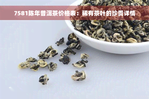 7581陈年普洱茶价格表：稀有茶叶的珍贵详情