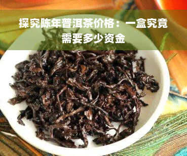 探究陈年普洱茶价格：一盒究竟需要多少资金