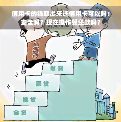 信用卡的钱取出来还信用卡可以吗：安全吗？现在操作算还款吗？