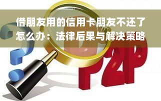 借朋友用的信用卡朋友不还了怎么办：法律后果与解决策略