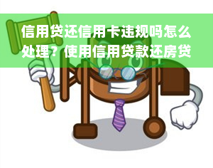 信用贷还信用卡违规吗怎么处理？使用信用贷款还房贷或别的贷款的后果