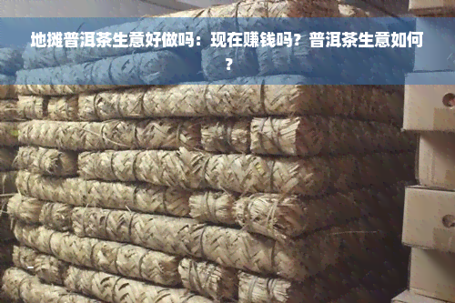 地摊普洱茶生意好做吗：现在赚钱吗？普洱茶生意如何？