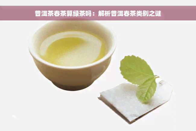 普洱茶春茶算绿茶吗：解析普洱春茶类别之谜