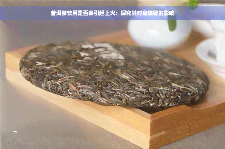 普洱茶饮用是否会引起上火：探究其对身体健的影响