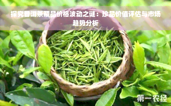 探究普洱茶藏品价格波动之谜：珍品价值评估与市场趋势分析