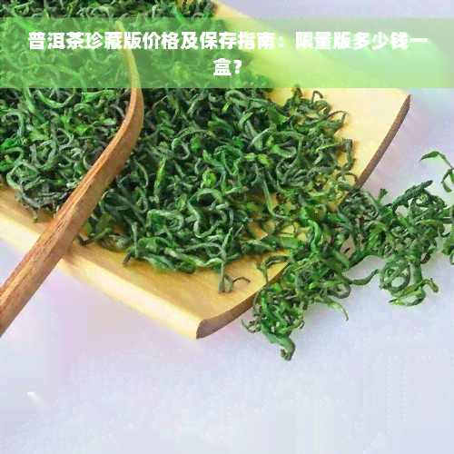 普洱茶珍藏版价格及保存指南：限量版多少钱一盒？