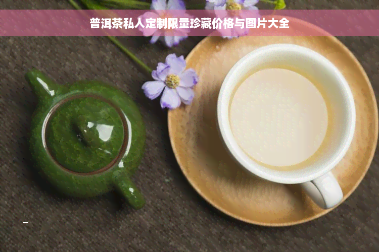 普洱茶私人定制限量珍藏价格与图片大全