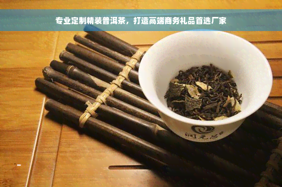 专业定制精装普洱茶，打造高端商务礼品首选厂家