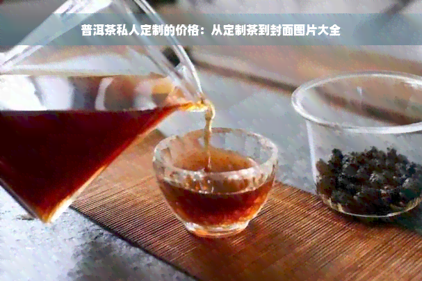 普洱茶私人定制的价格：从定制茶到封面图片大全