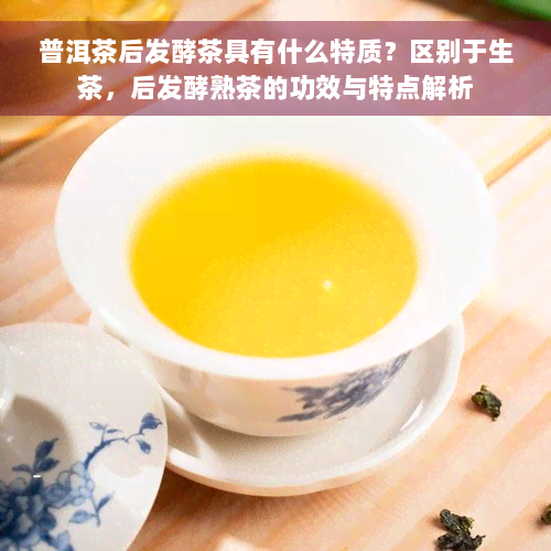 普洱茶后发酵茶具有什么特质？区别于生茶，后发酵熟茶的功效与特点解析