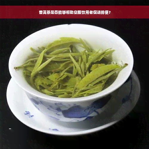 普洱茶是否能够帮助空腹饮用者促进排便？