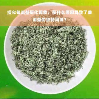 探究普洱茶碳化现象：是什么原因导致了普洱茶的独特风味？