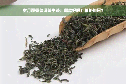 岁月藏香普洱茶生茶：哪款好喝？价格如何？